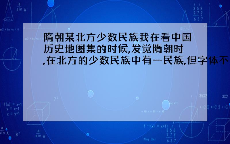 隋朝某北方少数民族我在看中国历史地图集的时候,发觉隋朝时,在北方的少数民族中有一民族,但字体不清楚,又查不到资料,所以上