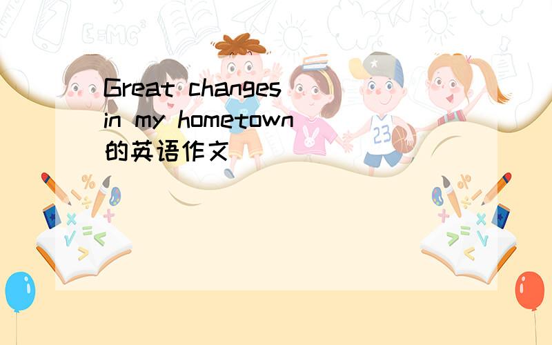 Great changes in my hometown的英语作文