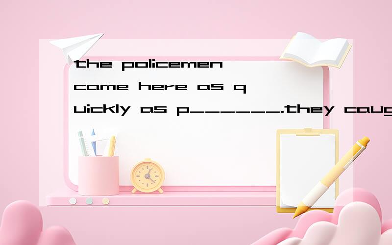 the policemen came here as quickly as p______.they caught th