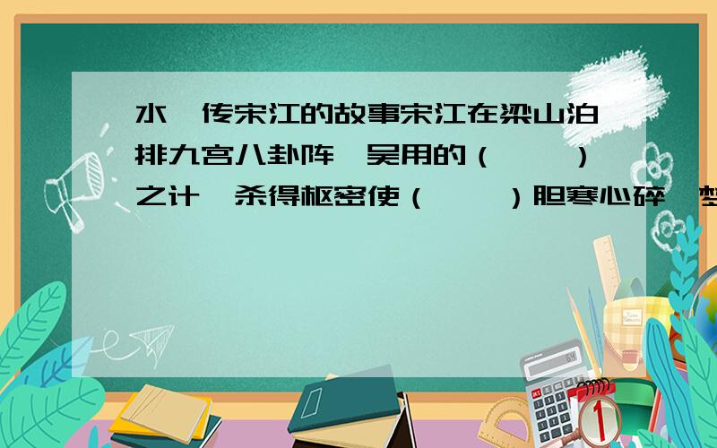 水浒传宋江的故事宋江在梁山泊排九宫八卦阵,吴用的（——）之计,杀得枢密使（——）胆寒心碎,梦里也怕,大军三停折了两停.说