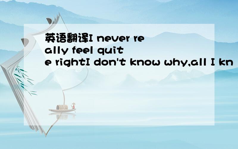 英语翻译I never really feel quite rightI don't know why,all I kn