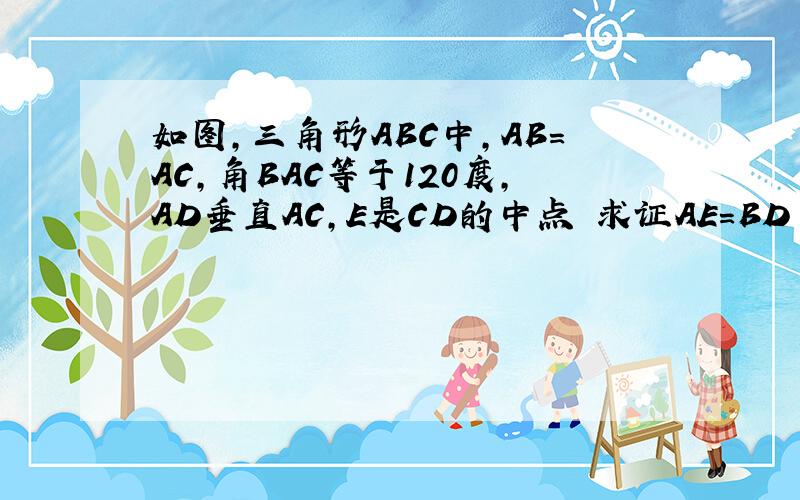 如图,三角形ABC中,AB=AC,角BAC等于120度,AD垂直AC,E是CD的中点 求证AE=BD (理由 麻烦也写下