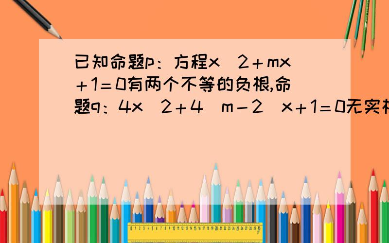 已知命题p：方程x^2＋mx＋1＝0有两个不等的负根,命题q：4x^2＋4（m－2）x＋1＝0无实根,若p或q为真命题,