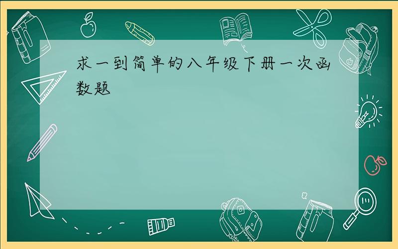 求一到简单的八年级下册一次函数题