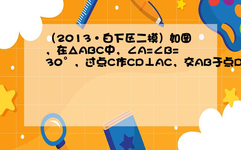 （2013•白下区二模）如图，在△ABC中，∠A=∠B=30°，过点C作CD⊥AC，交AB于点D．