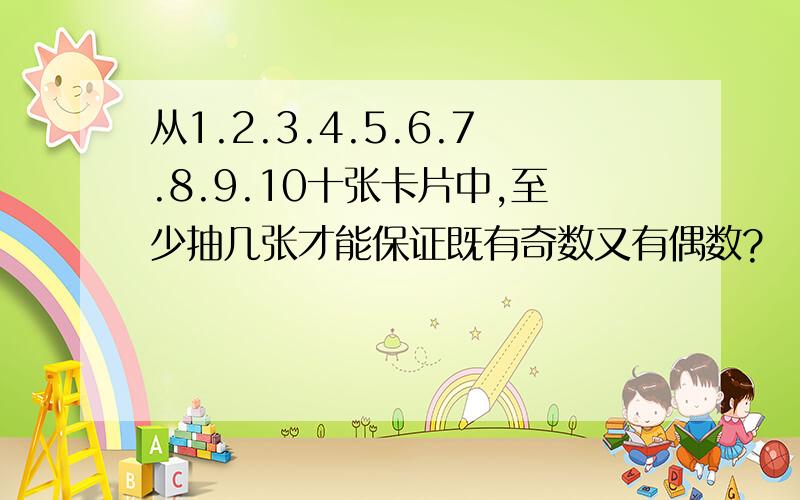 从1.2.3.4.5.6.7.8.9.10十张卡片中,至少抽几张才能保证既有奇数又有偶数?