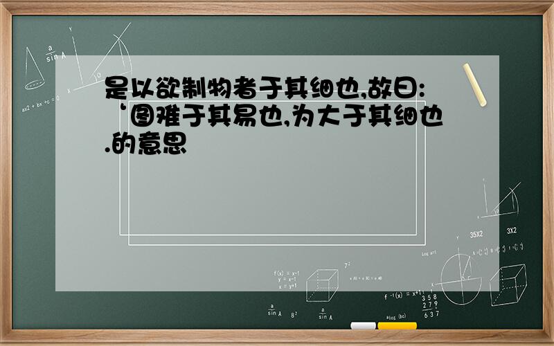 是以欲制物者于其细也,故曰:‘图难于其易也,为大于其细也.的意思