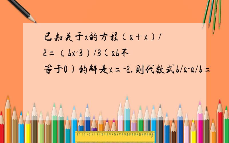 已知关于x的方程（a+x）/2=（bx-3）/3(ab不等于0)的解是x=-2,则代数式b/a-a/b=