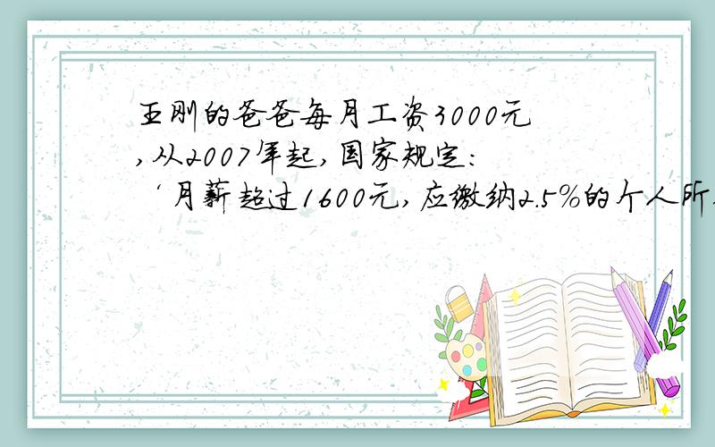 王刚的爸爸每月工资3000元,从2007年起,国家规定：‘月薪超过1600元,应缴纳2.5%的个人所得税’.算一算