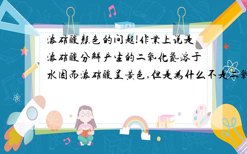 浓硝酸颜色的问题!作业上说是浓硝酸分解产生的二氧化氮溶于水因而浓硝酸呈黄色,但是为什么不是二氧化氮制硝酸的过程中部分NO