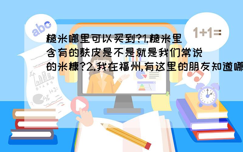 糙米哪里可以买到?1.糙米里含有的麸皮是不是就是我们常说的米糠?2.我在福州,有这里的朋友知道哪里有卖的?超市都没有啊!