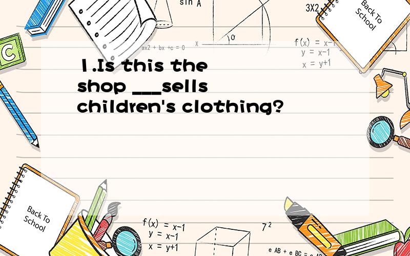 1.Is this the shop ___sells children's clothing?