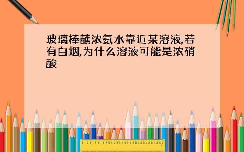 玻璃棒蘸浓氨水靠近某溶液,若有白烟,为什么溶液可能是浓硝酸