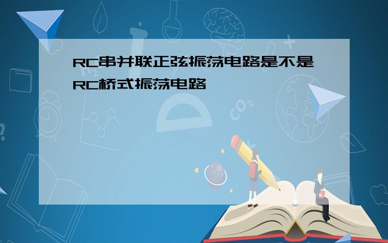 RC串并联正弦振荡电路是不是RC桥式振荡电路