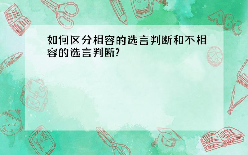 如何区分相容的选言判断和不相容的选言判断?