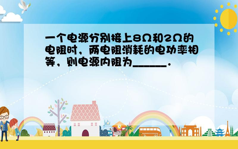 一个电源分别接上8Ω和2Ω的电阻时，两电阻消耗的电功率相等，则电源内阻为______．