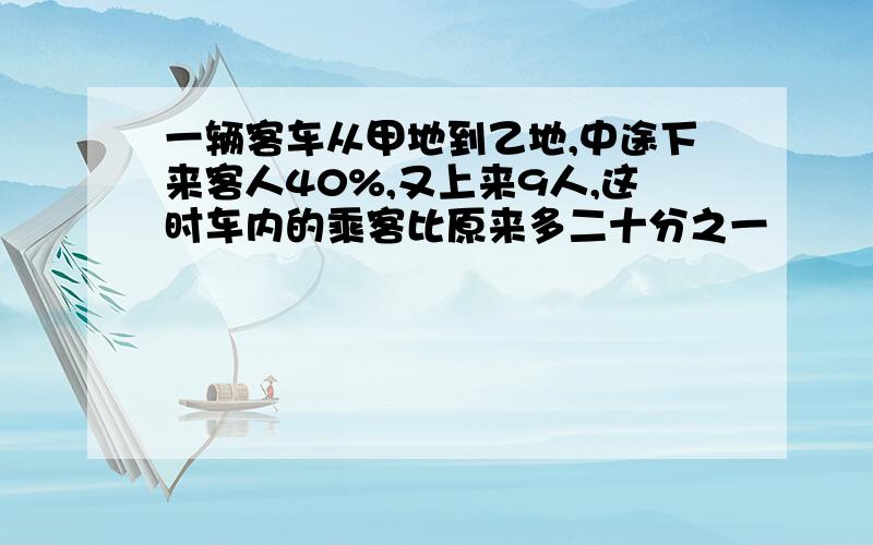 一辆客车从甲地到乙地,中途下来客人40%,又上来9人,这时车内的乘客比原来多二十分之一