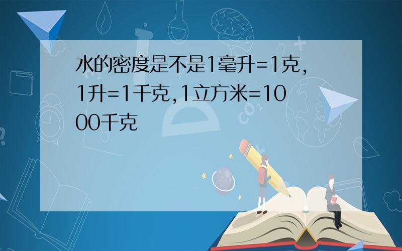 水的密度是不是1毫升=1克,1升=1千克,1立方米=1000千克