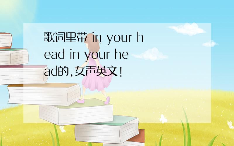 歌词里带 in your head in your head的,女声英文!