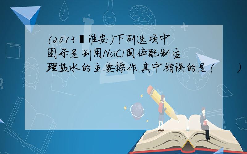 （2013•淮安）下列选项中图示是利用NaCl固体配制生理盐水的主要操作，其中错误的是（　　）