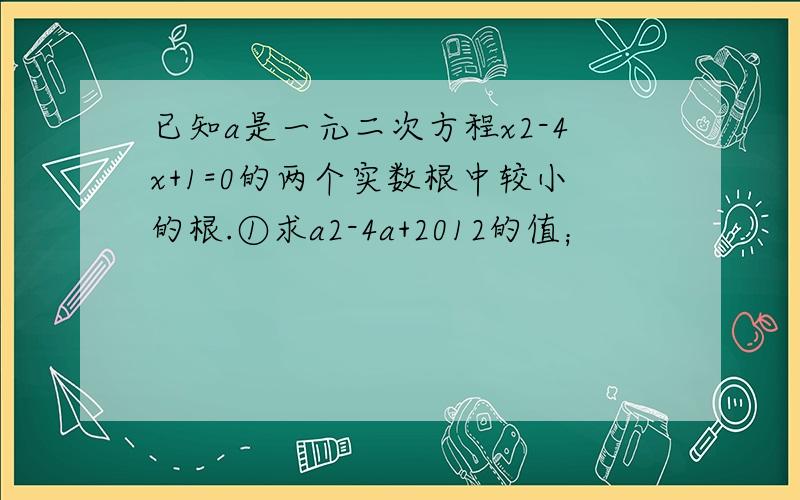 已知a是一元二次方程x2-4x+1=0的两个实数根中较小的根.①求a2-4a+2012的值；