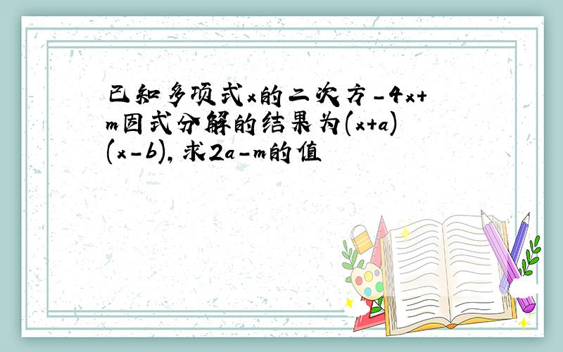 已知多项式x的二次方-4x+m因式分解的结果为(x+a)(x-b),求2a-m的值