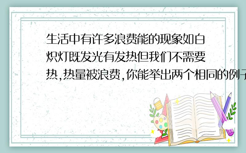 生活中有许多浪费能的现象如白炽灯既发光有发热但我们不需要热,热量被浪费,你能举出两个相同的例子吗