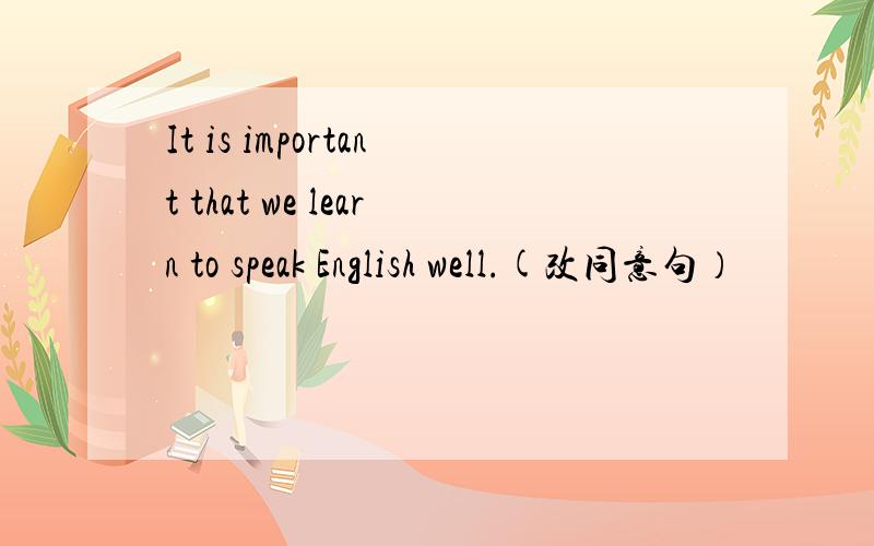 It is important that we learn to speak English well.(改同意句）