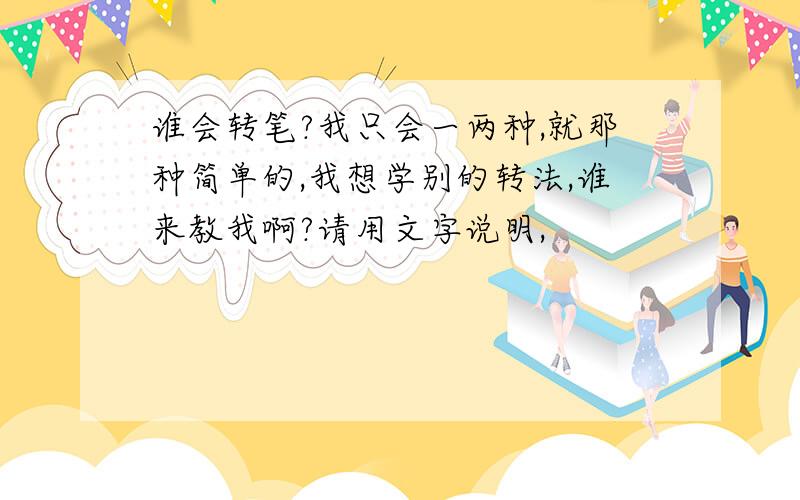 谁会转笔?我只会一两种,就那种简单的,我想学别的转法,谁来教我啊?请用文字说明,