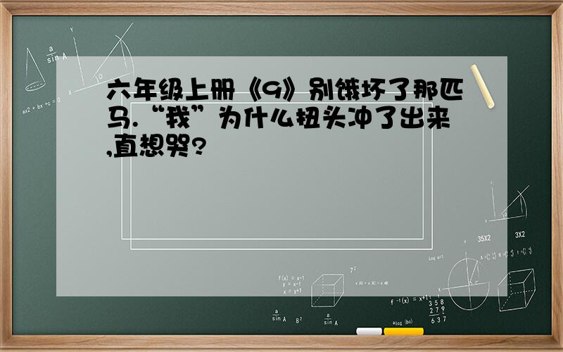 六年级上册《9》别饿坏了那匹马.“我”为什么扭头冲了出来,直想哭?