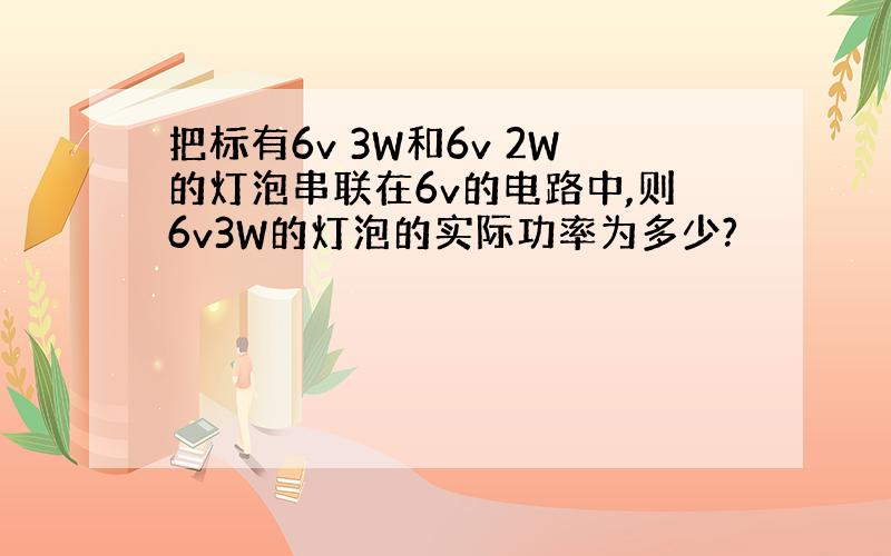 把标有6v 3W和6v 2W的灯泡串联在6v的电路中,则6v3W的灯泡的实际功率为多少?