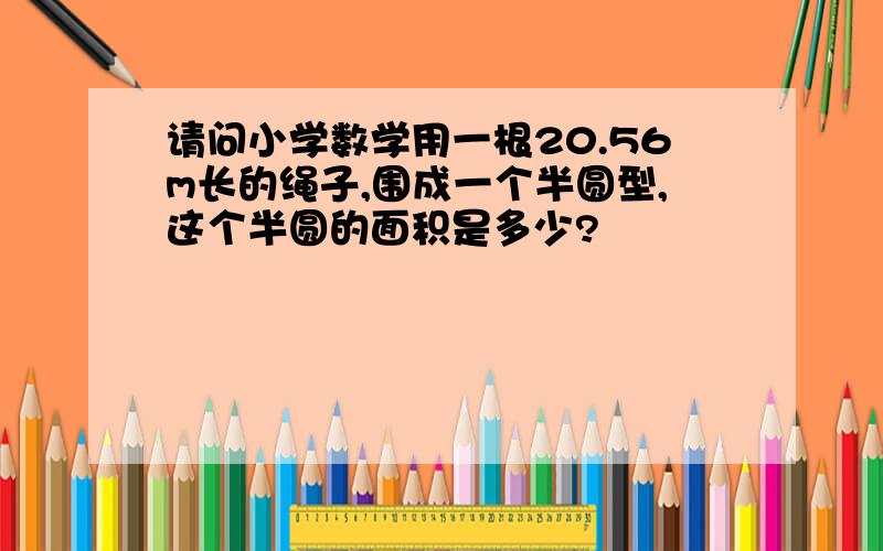 请问小学数学用一根20.56m长的绳子,围成一个半圆型,这个半圆的面积是多少?