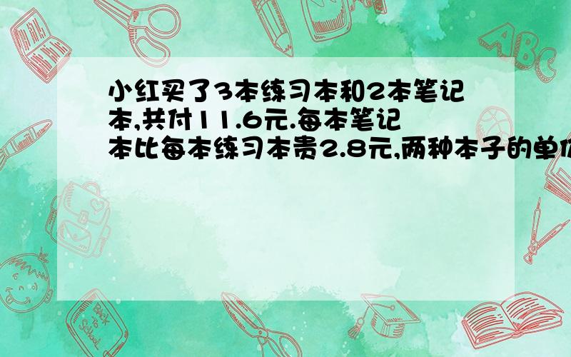 小红买了3本练习本和2本笔记本,共付11.6元.每本笔记本比每本练习本贵2.8元,两种本子的单价分别是多少