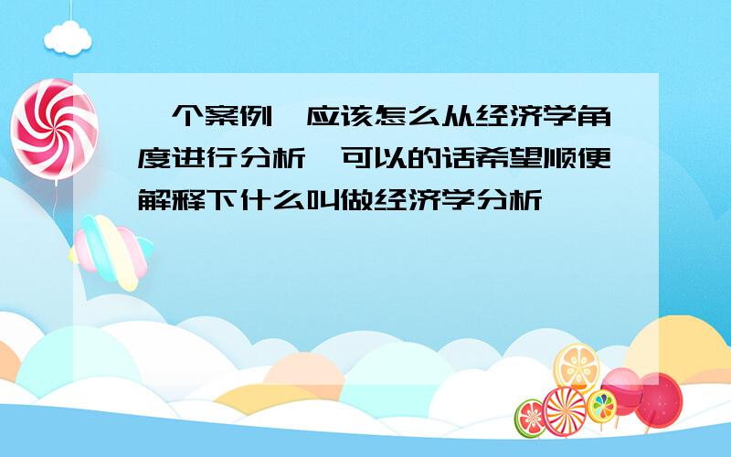 一个案例,应该怎么从经济学角度进行分析,可以的话希望顺便解释下什么叫做经济学分析