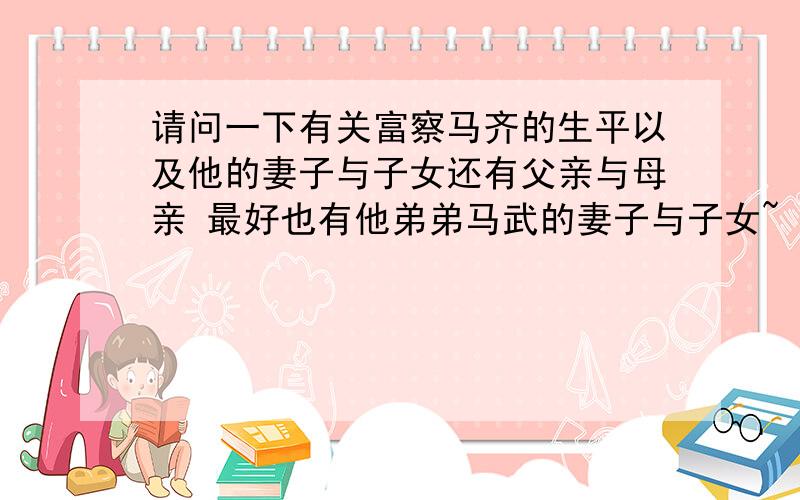 请问一下有关富察马齐的生平以及他的妻子与子女还有父亲与母亲 最好也有他弟弟马武的妻子与子女~