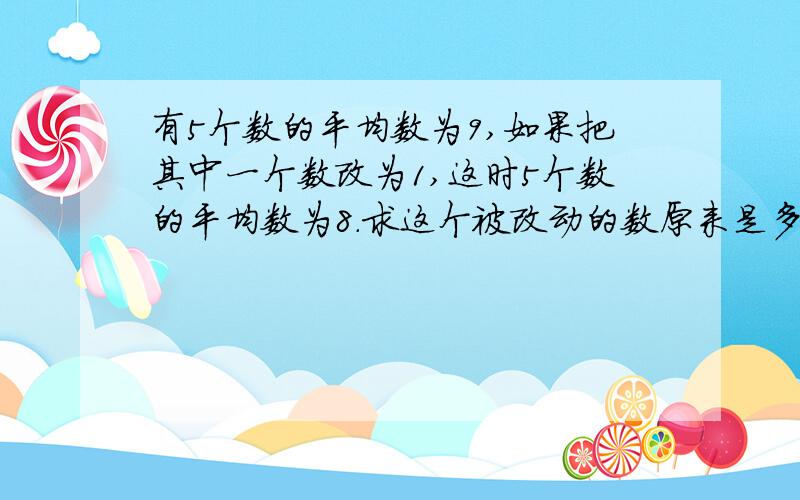 有5个数的平均数为9,如果把其中一个数改为1,这时5个数的平均数为8.求这个被改动的数原来是多少?