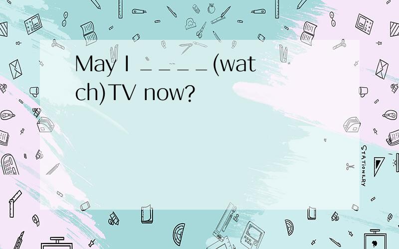 May I ____(watch)TV now?