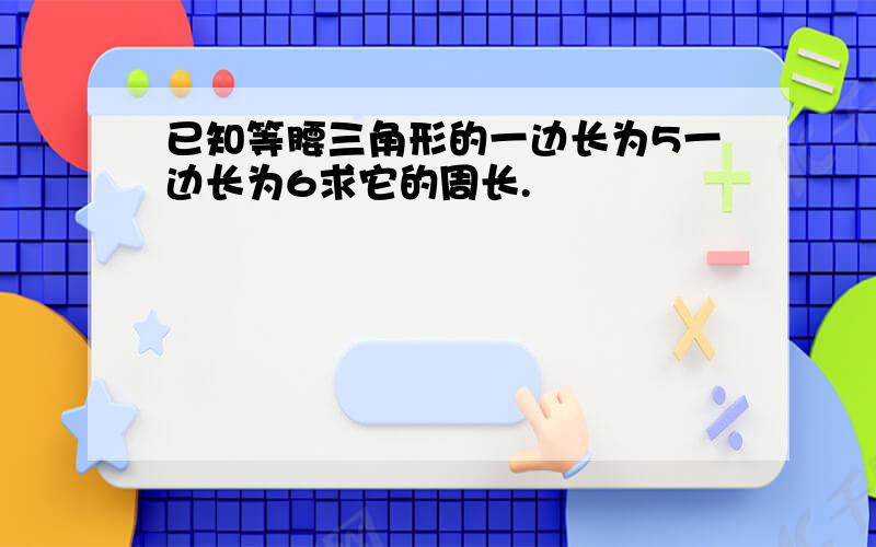 已知等腰三角形的一边长为5一边长为6求它的周长.