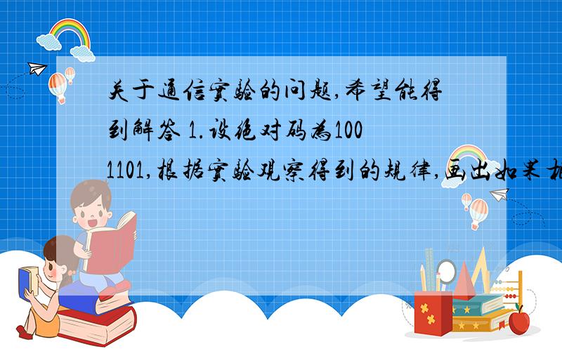 关于通信实验的问题,希望能得到解答 1.设绝对码为1001101,根据实验观察得到的规律,画出如果相干载波频