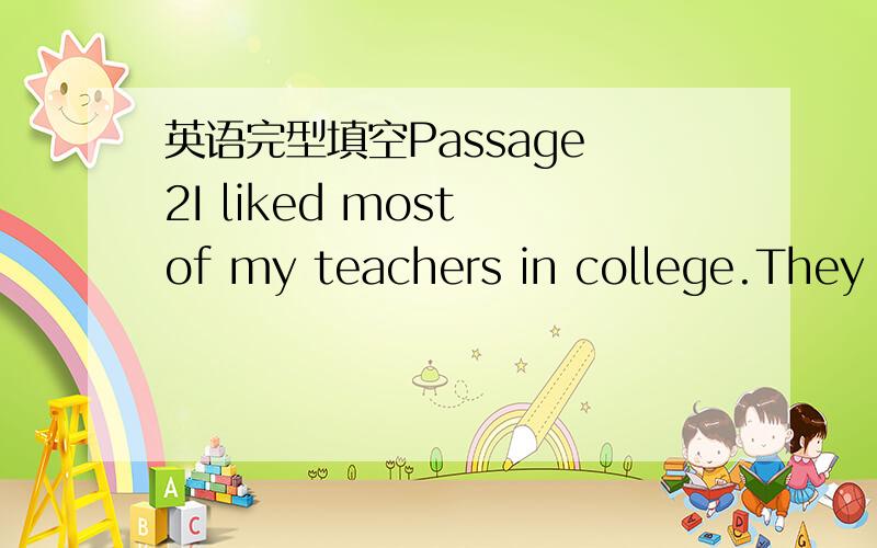 英语完型填空Passage 2I liked most of my teachers in college.They w