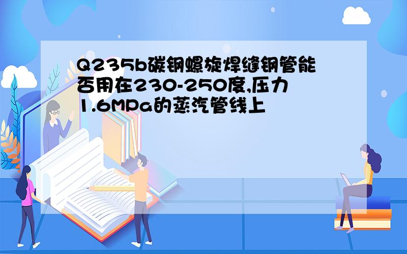 Q235b碳钢螺旋焊缝钢管能否用在230-250度,压力1.6MPa的蒸汽管线上