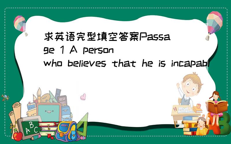 求英语完型填空答案Passage 1 A person who believes that he is incapabl