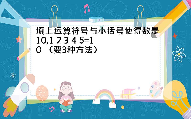 填上运算符号与小括号使得数是10,1 2 3 4 5=10 （要3种方法）