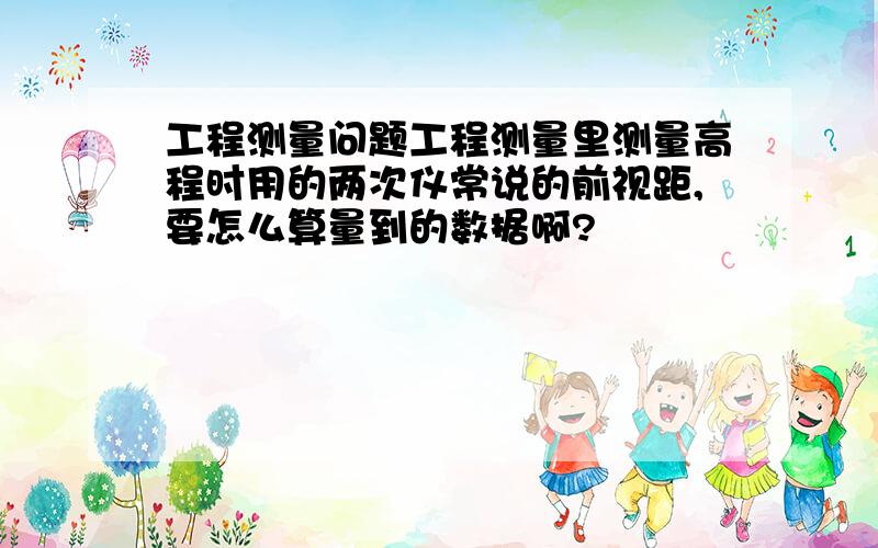 工程测量问题工程测量里测量高程时用的两次仪常说的前视距,要怎么算量到的数据啊?