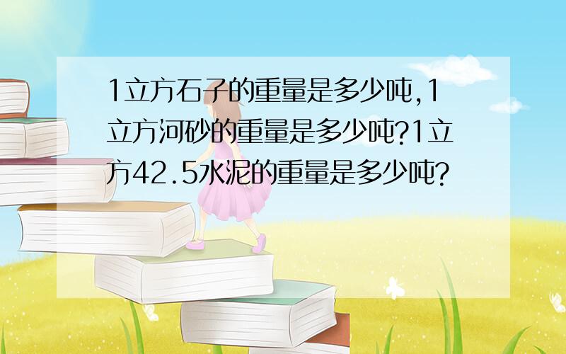 1立方石子的重量是多少吨,1立方河砂的重量是多少吨?1立方42.5水泥的重量是多少吨?