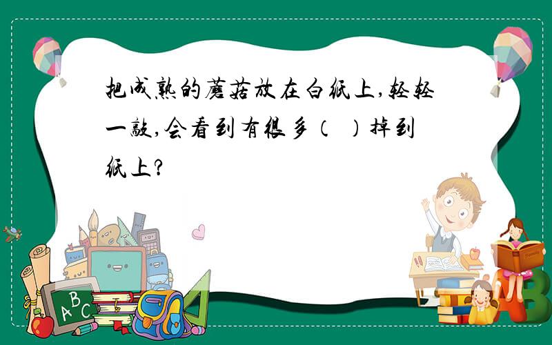 把成熟的蘑菇放在白纸上,轻轻一敲,会看到有很多（ ）掉到纸上?