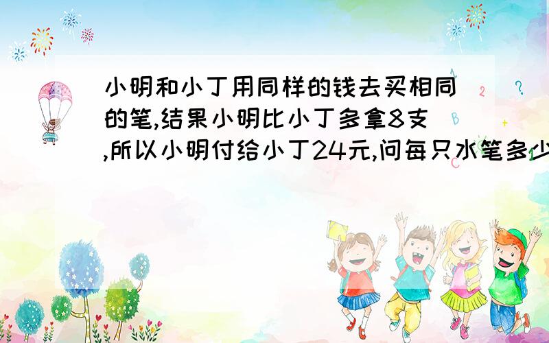 小明和小丁用同样的钱去买相同的笔,结果小明比小丁多拿8支,所以小明付给小丁24元,问每只水笔多少钱?