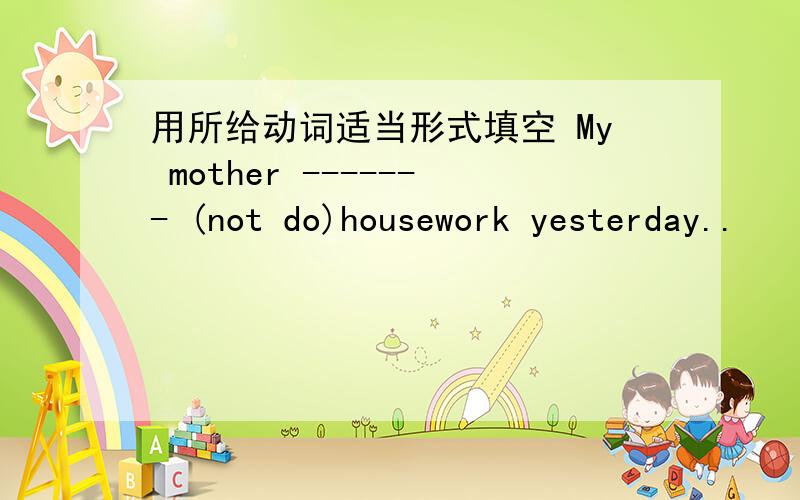 用所给动词适当形式填空 My mother ------- (not do)housework yesterday..