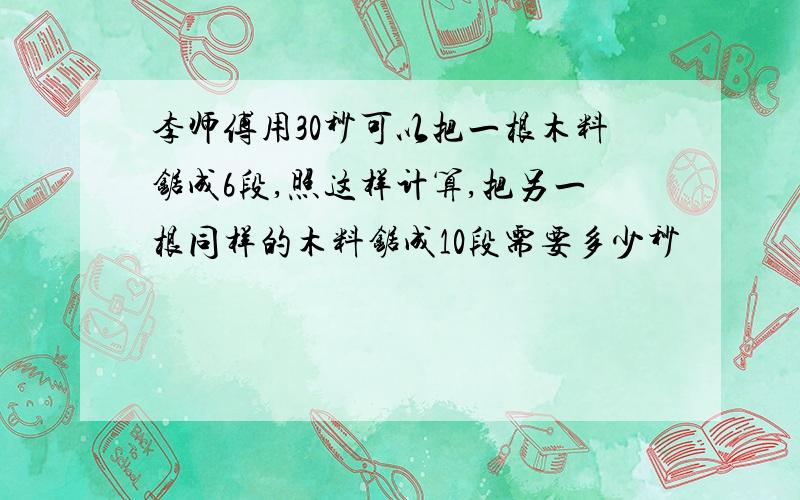 李师傅用30秒可以把一根木料锯成6段,照这样计算,把另一根同样的木料锯成10段需要多少秒