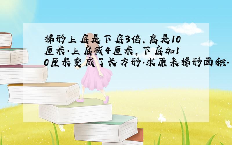 梯形上底是下底3倍,高是10厘米.上底减4厘米,下底加10厘米变成了长方形.求原来梯形面积.